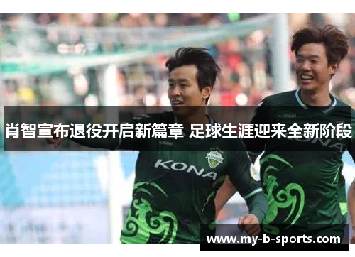 肖智宣布退役开启新篇章 足球生涯迎来全新阶段