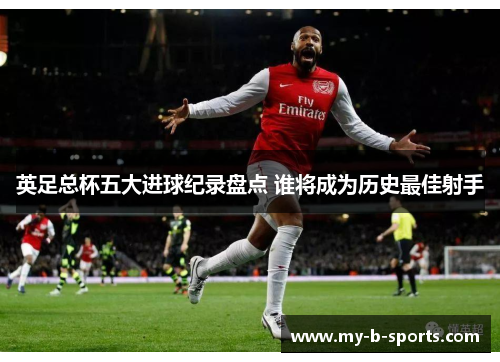 英足总杯五大进球纪录盘点 谁将成为历史最佳射手