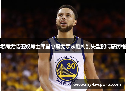 老鹰无情击败勇士库里心痛无奈从胜利到失望的情感历程