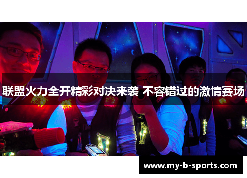 联盟火力全开精彩对决来袭 不容错过的激情赛场