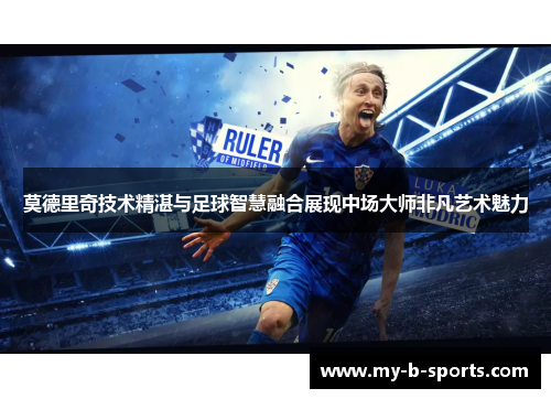 莫德里奇技术精湛与足球智慧融合展现中场大师非凡艺术魅力