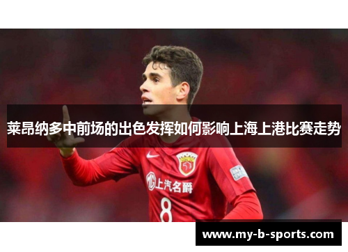 莱昂纳多中前场的出色发挥如何影响上海上港比赛走势