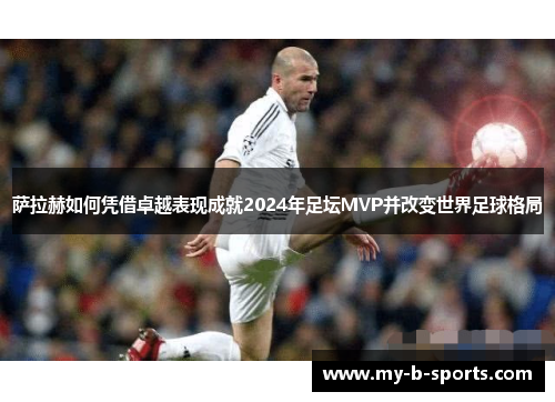 萨拉赫如何凭借卓越表现成就2024年足坛MVP并改变世界足球格局