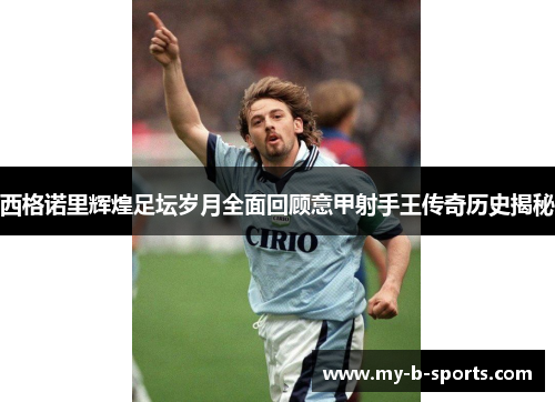 西格诺里辉煌足坛岁月全面回顾意甲射手王传奇历史揭秘