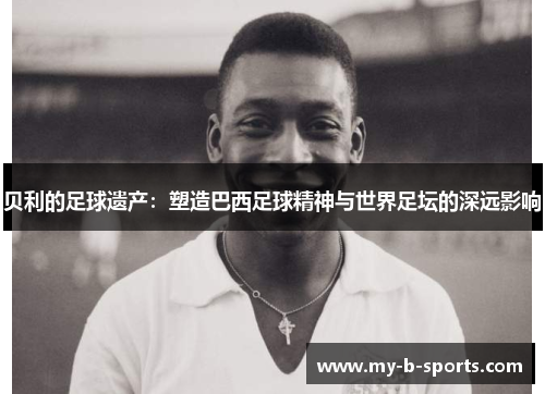 贝利的足球遗产：塑造巴西足球精神与世界足坛的深远影响