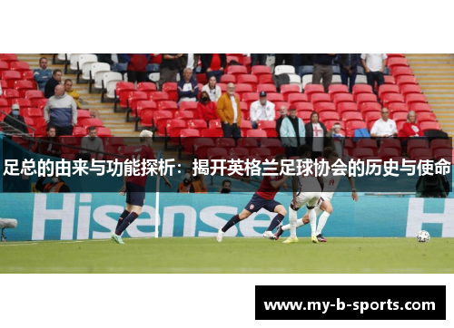 足总的由来与功能探析：揭开英格兰足球协会的历史与使命