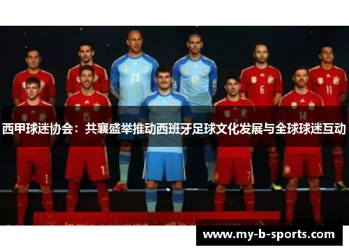 西甲球迷协会：共襄盛举推动西班牙足球文化发展与全球球迷互动