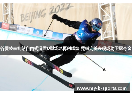 谷爱凌崇礼站自由式滑雪U型场地再创辉煌 凭借完美表现成功卫冕夺金