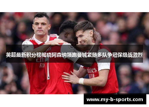 英超最新积分榜揭晓阿森纳领跑曼城紧随多队争冠保级战激烈