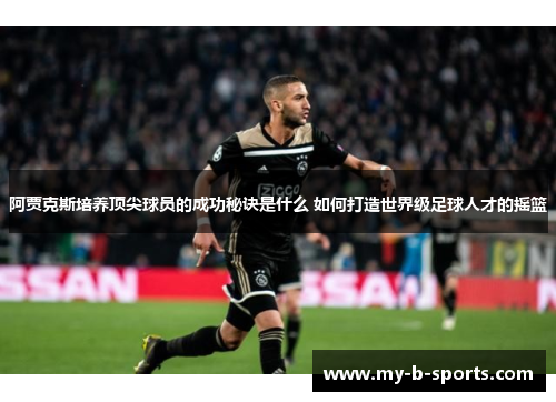 阿贾克斯培养顶尖球员的成功秘诀是什么 如何打造世界级足球人才的摇篮