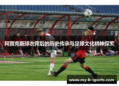 阿贾克斯球衣背后的历史传承与足球文化精神探索
