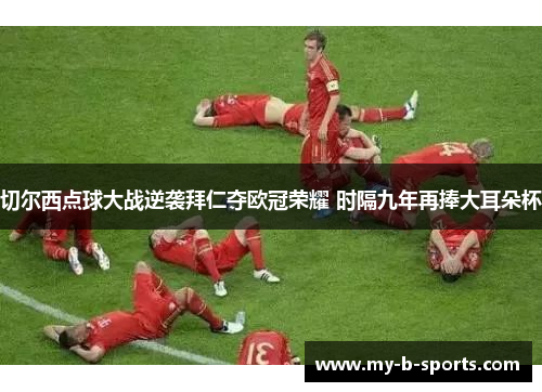 切尔西点球大战逆袭拜仁夺欧冠荣耀 时隔九年再捧大耳朵杯