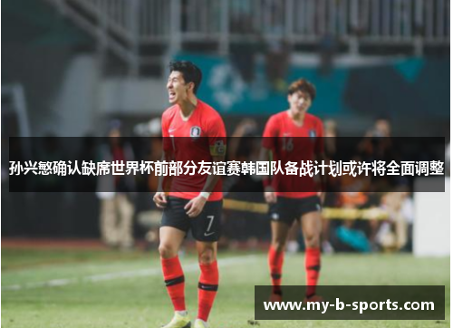 孙兴慜确认缺席世界杯前部分友谊赛韩国队备战计划或许将全面调整