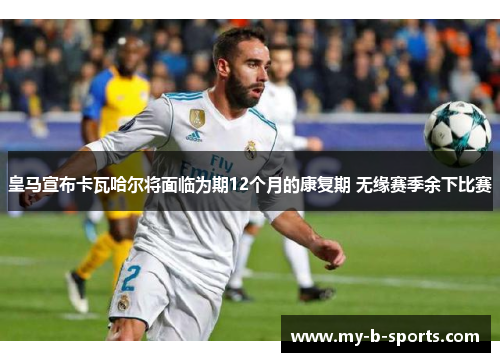 皇马宣布卡瓦哈尔将面临为期12个月的康复期 无缘赛季余下比赛