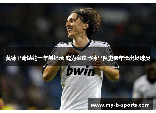 莫德里奇续约一年创纪录 成为皇家马德里队史最年长出场球员