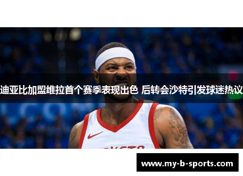 迪亚比加盟维拉首个赛季表现出色 后转会沙特引发球迷热议 迪亚比加盟维拉首个赛季表现出色 后转会沙特引发球迷热议