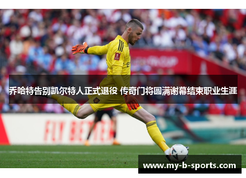 乔哈特告别凯尔特人正式退役 传奇门将圆满谢幕结束职业生涯