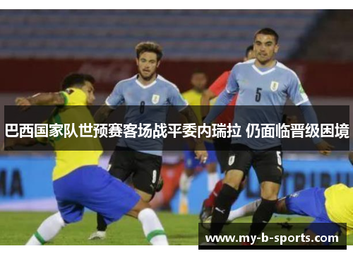 巴西国家队世预赛客场战平委内瑞拉 仍面临晋级困境